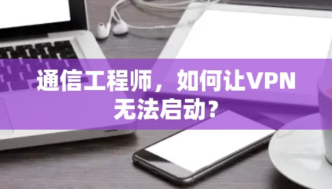 通信工程师,如何让VPN无法启动? 通信工程师,如何让VPN无法启动?