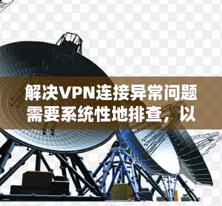 解决VPN连接异常问题需要系统性地排查,以下是一步步的解决方案 解决VPN连接异常问题需要系统性地排查,以下是一步步的解决方案