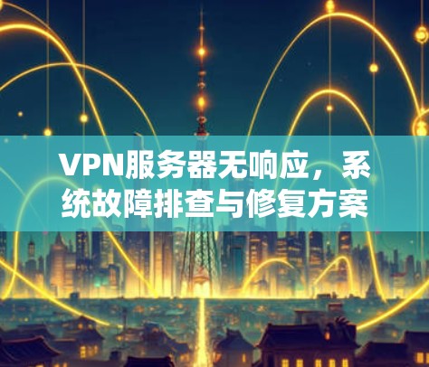 VPN服务器无响应，系统故障排查与修复方案
