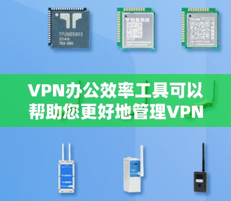 VPN办公效率工具可以帮助您更好地管理VPN环境，提高办公效率，并保护您的数据和安全。以下是一些常用的VPN办公工具和方法，您可以根据自己的需求选择合适的工具