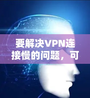 要解决VPN连接慢的问题,可以按照以下步骤进行 要解决VPN连接慢的问题,可以按照以下步骤进行