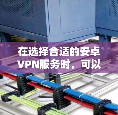 在选择合适的安卓VPN服务时，可以从以下几个步骤进行综合决策