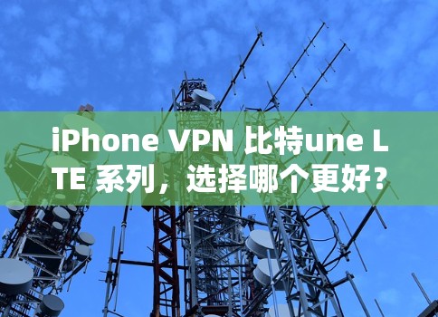 iPhone VPN 比特une LTE 系列,选择哪个更好? iPhone VPN 比特une LTE 系列,选择哪个更好?