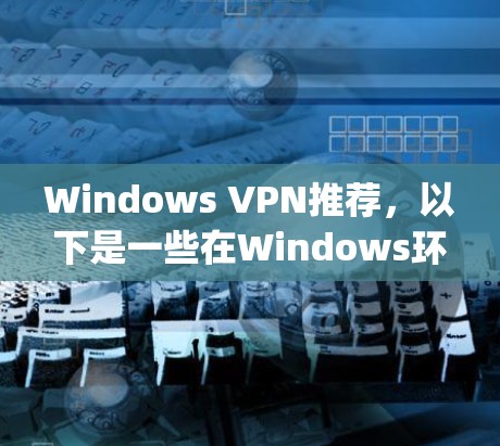 Windows VPN推荐，以下是一些在Windows环境下使用的 popular VPN推荐，根据你的需求和使用场景来选择