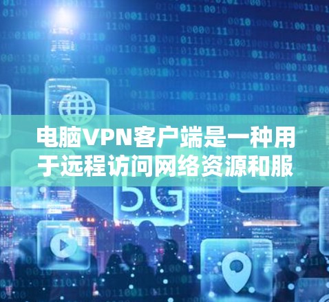 电脑VPN客户端是一种用于远程访问网络资源和服务的软件工具。以下是步骤说明，帮助您安装和使用电脑VPN客户端