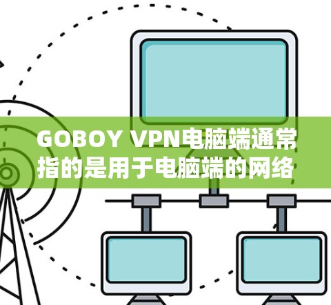 GOBOY VPN电脑端通常指的是用于电脑端的网络VPN应用,类似于手机端的GOBOY VPN。以下是一个详细的使用步骤和操作说明