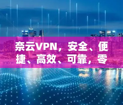 奈云VPN,安全、便捷、高效、可靠,零点击连接,优质服务,专为您的需求打造,助力您的VPN体验