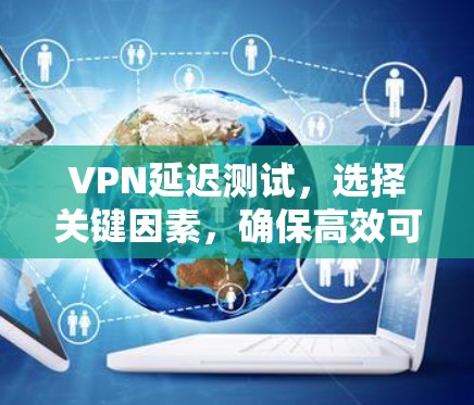 VPN延迟测试，选择关键因素，确保高效可靠的连接