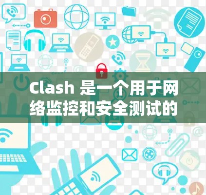 Clash 是一个用于网络监控和安全测试的开源工具，支持节点测试和配置管理。以下是Clash节点测试工具的详细说明，包括基本功能、测试配置、使用指南以及社区资源