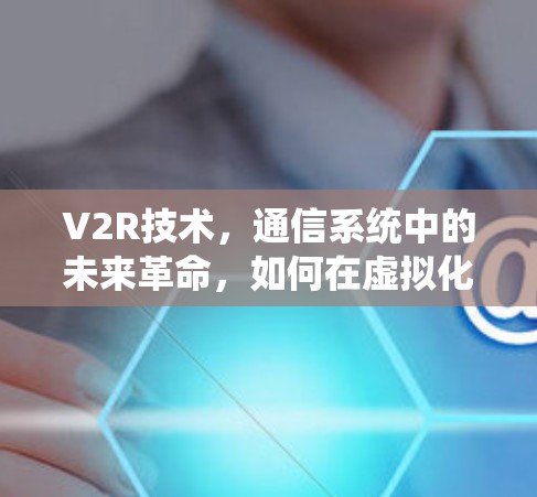 V2R技术，通信系统中的未来革命，如何在虚拟化场景中实现高效传输？