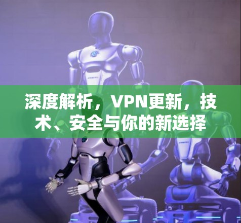 深度解析，VPN更新，技术、安全与你的新选择