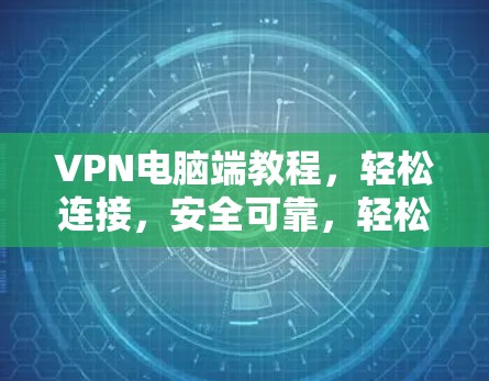 VPN电脑端教程，轻松连接，安全可靠，轻松上瘾