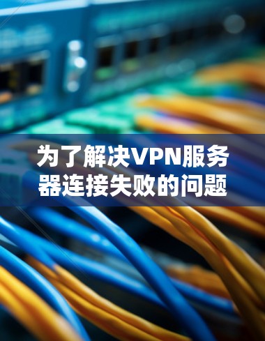 为了解决VPN服务器连接失败的问题，可以按照以下步骤进行排查和解决
