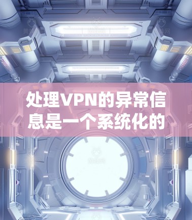 处理VPN的异常信息是一个系统化的过程，可以帮助确保网络安全和高效。以下是一个详细的步骤指南