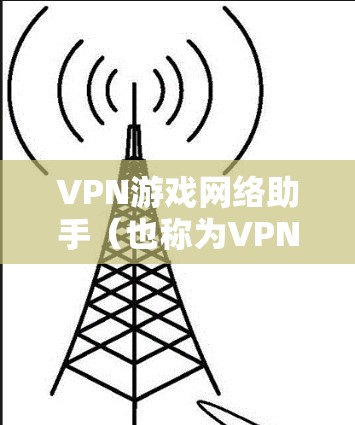 VPN游戏网络助手（也称为VPN连接器）是用于在移动设备上连接到手机或电脑上的VPN服务，方便快速访问游戏。以下是关于VPN游戏网络助手的详细信息
