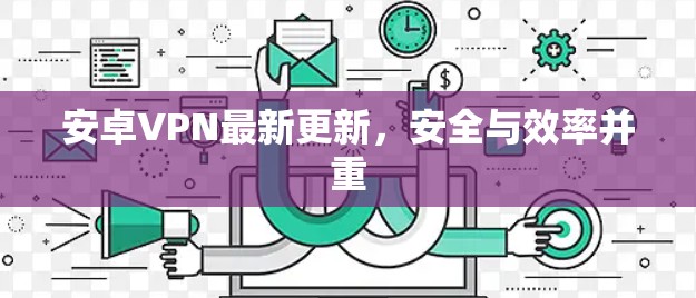 安卓VPN最新更新，安全与效率并重