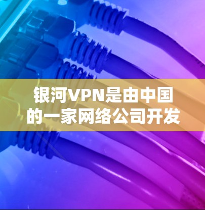 银河VPN是由中国的一家网络公司开发的，以其独特的用户体验和功能吸引了大量用户。以下是关于银河VPN的一些评测和信息