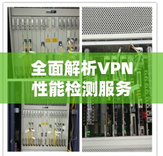 全面解析VPN性能检测服务 全面解析VPN性能检测服务