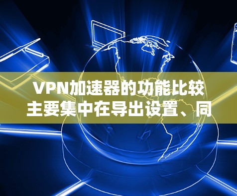 VPN加速器的功能比较主要集中在导出设置、同步设置和自适应加速,这些功能显著提升了用户使用VPN的效率和用户体验。以下是对这些功能的详细说明 VPN加速器的功能比较主要集中在导出设置、同步设置和自适应加速,这些功能显著提升了用户使用VPN的效率和用户体验。以下是对这些功能的详细说明