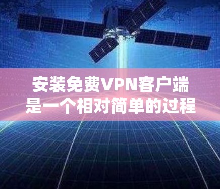 安装免费VPN客户端是一个相对简单的过程，以下是一些常见的步骤和注意事项，帮助您顺利完成安装