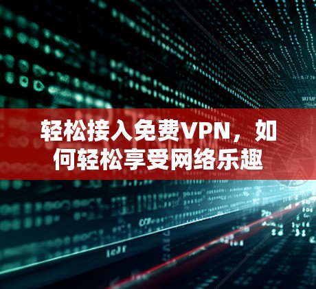 轻松接入免费VPN,如何轻松享受网络乐趣 轻松接入免费VPN,如何轻松享受网络乐趣