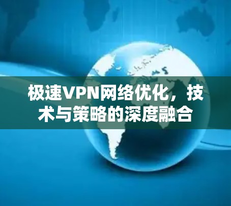 极速VPN网络优化,技术与策略的深度融合 极速VPN网络优化,技术与策略的深度融合