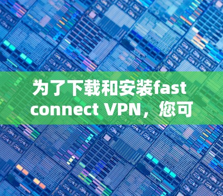 为了下载和安装fast connect VPN,您可以按照以下步骤进行操作 为了下载和安装fast connect VPN,您可以按照以下步骤进行操作