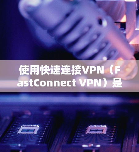 使用快速连接VPN(FastConnect VPN)是一个高效且安全的VPN选择,结合了快速网络连接和先进的视频编码技术。以下是详细的使用技巧指南 使用快速连接VPN(FastConnect VPN)是一个高效且安全的VPN选择,结合了快速网络连接和先进的视频编码技术。以下是详细的使用技巧指南