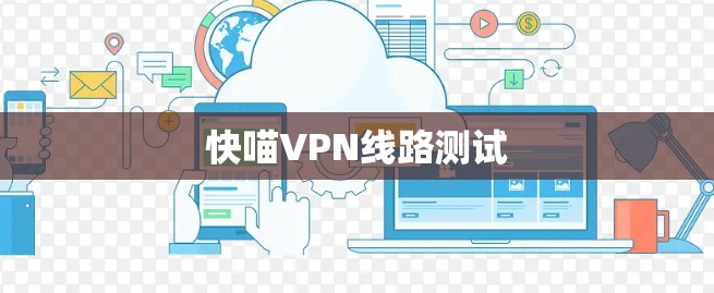快喵VPN线路测试 快喵VPN线路测试