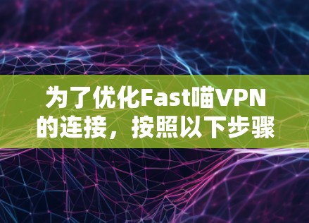 为了优化Fast喵VPN的连接,按照以下步骤进行配置 为了优化Fast喵VPN的连接,按照以下步骤进行配置