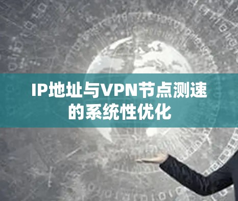 IP地址与VPN节点测速的系统性优化 IP地址与VPN节点测速的系统性优化