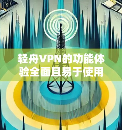 轻舟VPN的功能体验全面且易于使用,但具体操作需要仔细掌握。以下是详细的使用指南 轻舟VPN的功能体验全面且易于使用,但具体操作需要仔细掌握。以下是详细的使用指南