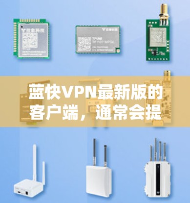 蓝快VPN最新版的客户端，通常会提供全面的VPN体验，包括安全检测、多端支持、流量控制等多个功能。具体信息如下