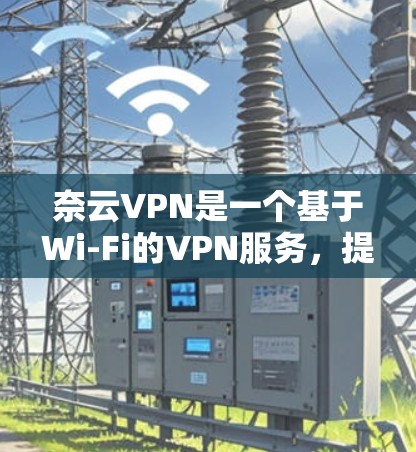 奈云VPN是一个基于Wi-Fi的VPN服务，提供24小时在线，适合需要高速度连接的用户。以下是对奈云VPN性能的分析
