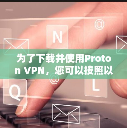 为了下载并使用Proton VPN，您可以按照以下步骤进行