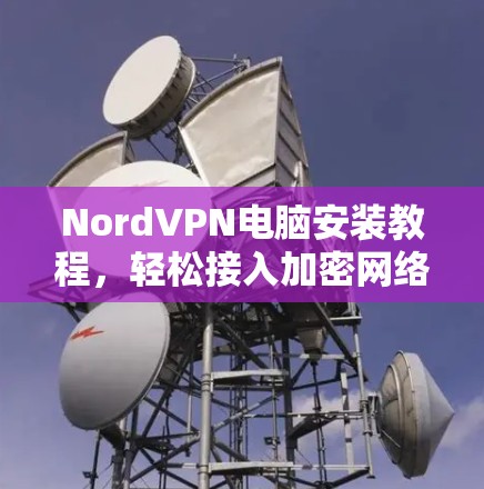 NordVPN电脑安装教程,轻松接入加密网络的简单指南