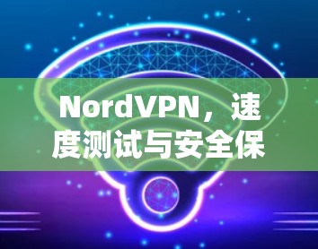 NordVPN,速度测试与安全保障 NordVPN,速度测试与安全保障