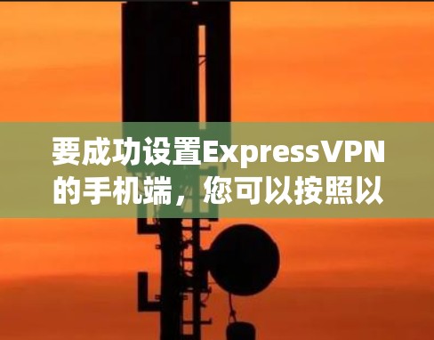 要成功设置ExpressVPN的手机端,您可以按照以下步骤进行 要成功设置ExpressVPN的手机端,您可以按照以下步骤进行