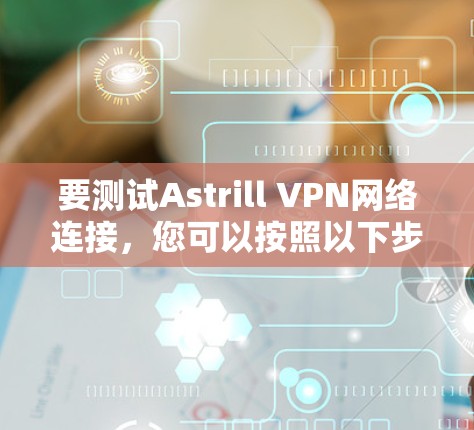 要测试Astrill VPN网络连接,您可以按照以下步骤进行操作 要测试Astrill VPN网络连接,您可以按照以下步骤进行操作