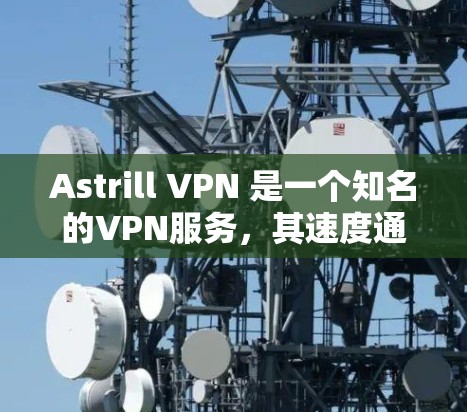 Astrill VPN 是一个知名的VPN服务,其速度通常是非常快的,但具体表现可能因设备和网络环境而异。以下是一些关于 astrill VPN 的速度评估和相关信息
