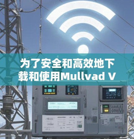 为了安全和高效地下载和使用Mullvad VPN软件，以下是详细的步骤