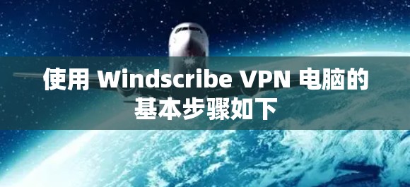 使用 Windscribe VPN 电脑的基本步骤如下