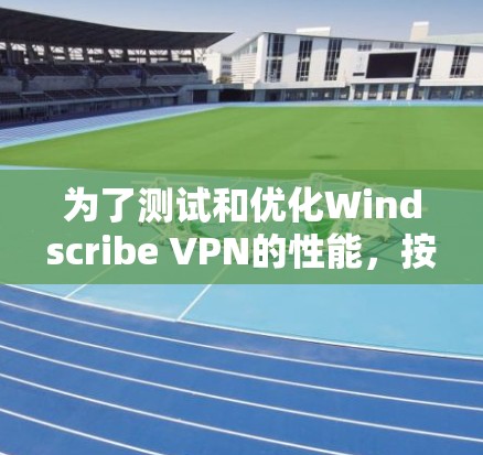 为了测试和优化Windscribe VPN的性能，按照以下步骤进行