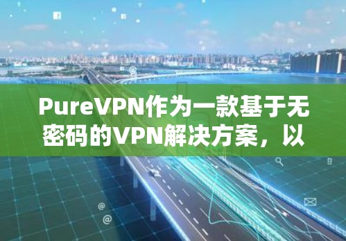 PureVPN作为一款基于无密码的VPN解决方案，以其卓越的用户体验和强大的安全性而受到广泛好评。以下是关于其用户体验的详细分析