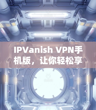 IPVanish VPN手机版，让你轻松享受跨国VPN体验