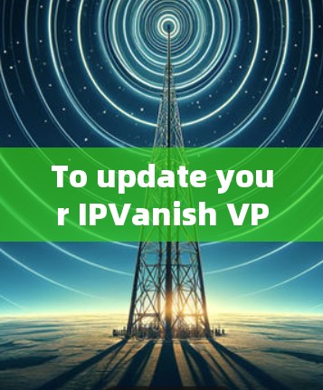 To update your IPVanish VPN,follow these steps: