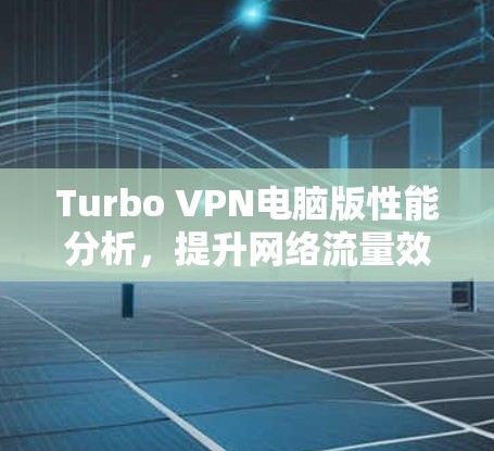 Turbo VPN电脑版性能分析,提升网络流量效率的网络VPN解决方案 Turbo VPN电脑版性能分析,提升网络流量效率的网络VPN解决方案