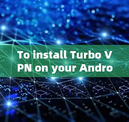 To install Turbo VPN on your Android device,follow these organized steps: To install Turbo VPN on your Android device,follow these organized steps: