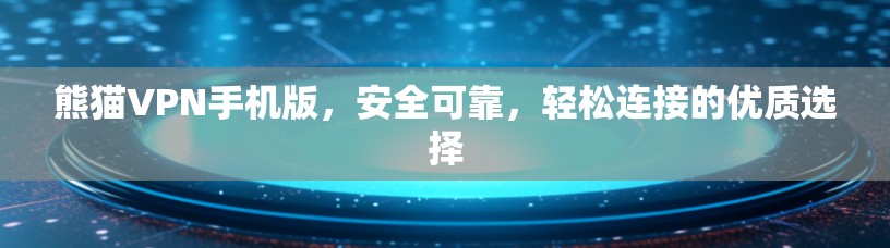 熊猫VPN手机版,安全可靠,轻松连接的优质选择