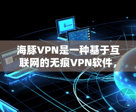 海豚VPN是一种基于互联网的无痕VPN软件，旨在为用户提供安全、便捷的网络连接体验。以下是使用海豚VPN的具体步骤和体验